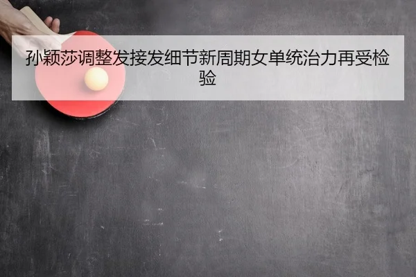 孙颖莎调整发接发细节新周期女单统治力再受检验